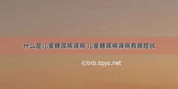 什么是儿童糖尿病肾病 儿童糖尿病肾病有啥症状