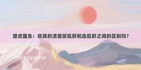 壁虎医生：你真的清楚尿肌酐和血肌酐之间的区别吗？