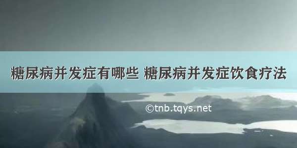 糖尿病并发症有哪些 糖尿病并发症饮食疗法