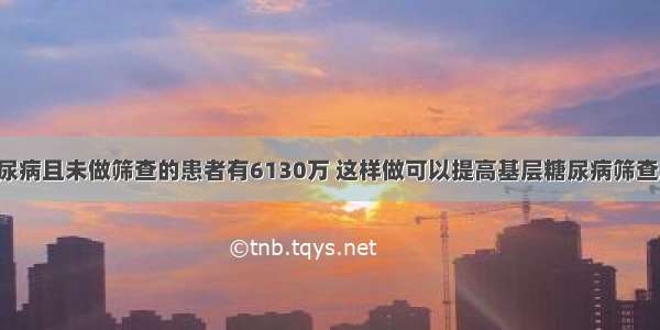 我国患糖尿病且未做筛查的患者有6130万 这样做可以提高基层糖尿病筛查工作效率！