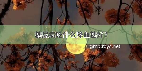 糖尿病吃什么降血糖好？