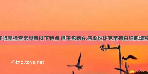 休克时的实验室检查常具有以下特点 但不包括A.感染性休克常有白细胞增高 核左移 白