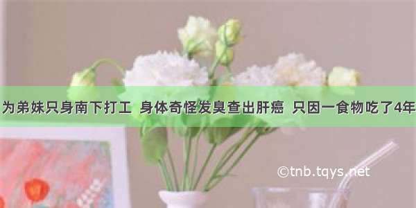 为弟妹只身南下打工  身体奇怪发臭查出肝癌  只因一食物吃了4年