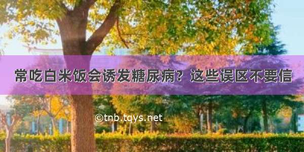 常吃白米饭会诱发糖尿病？这些误区不要信