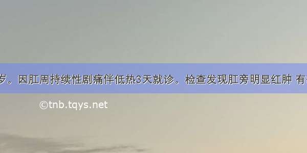 患者男 34岁。因肛周持续性剧痛伴低热3天就诊。检查发现肛旁明显红肿 有硬结。诊断