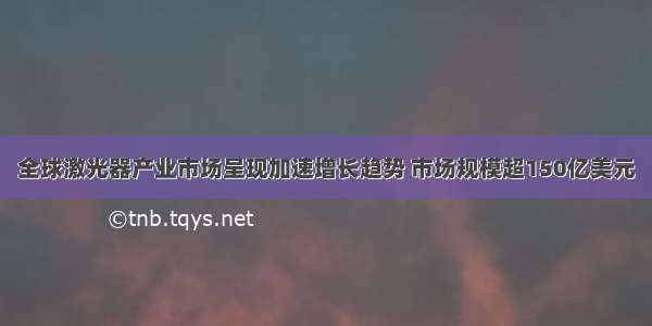 全球激光器产业市场呈现加速增长趋势 市场规模超150亿美元