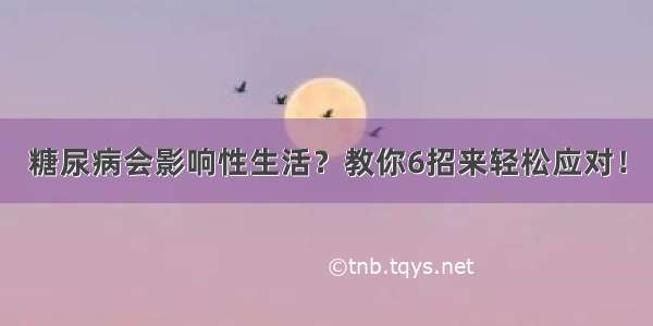 糖尿病会影响性生活？教你6招来轻松应对！