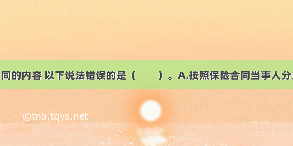 根据保险合同的内容 以下说法错误的是（　　）。A.按照保险合同当事人分类 保险合同