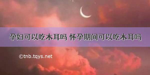 孕妇可以吃木耳吗 怀孕期间可以吃木耳吗