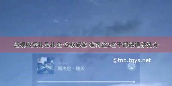 违规收受礼品礼金 公款旅游 淮南这2名干部被通报处分