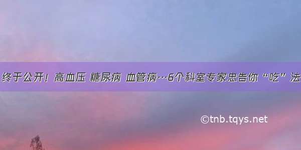 终于公开！高血压 糖尿病 血管病…6个科室专家忠告你“吃”法