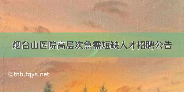 烟台山医院高层次急需短缺人才招聘公告