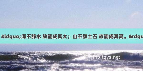 《管子》中提到：“海不辞水 故能成其大；山不辞土石 故能成其高。”下列句子中与其