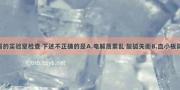 急性肝衰竭的实验室检查 下述不正确的是A.电解质紊乱 酸碱失衡B.血小板降低 白细胞