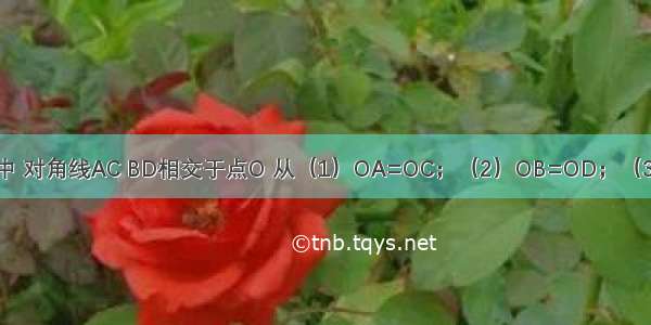 在四边形ABCD中 对角线AC BD相交于点O 从（1）OA=OC；（2）OB=OD；（3）AB=CD；（4