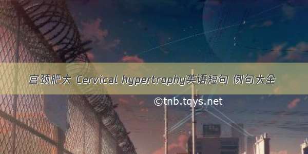 宫颈肥大 Cervical hypertrophy英语短句 例句大全