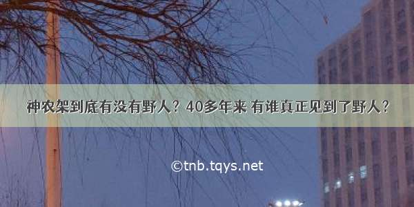 神农架到底有没有野人？40多年来 有谁真正见到了野人？