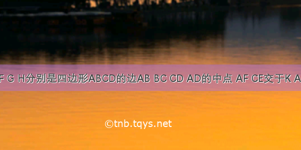 如图 E F G H分别是四边形ABCD的边AB BC CD AD的中点 AF CE交于K AG CH交