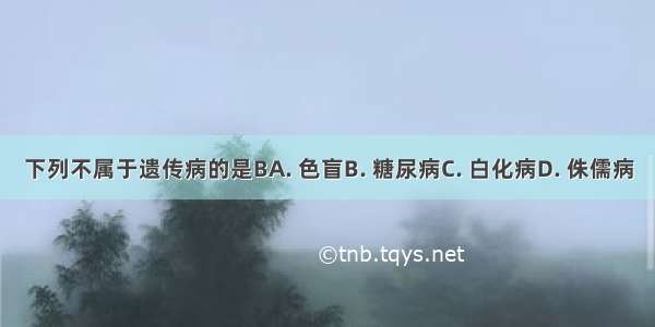 下列不属于遗传病的是BA. 色盲B. 糖尿病C. 白化病D. 侏儒病