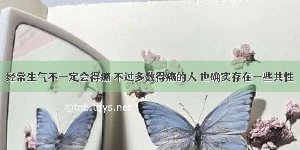 经常生气不一定会得癌 不过多数得癌的人 也确实存在一些共性