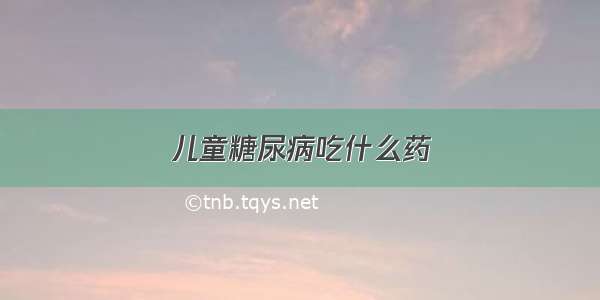 儿童糖尿病吃什么药