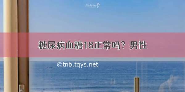 糖尿病血糖18正常吗？男性