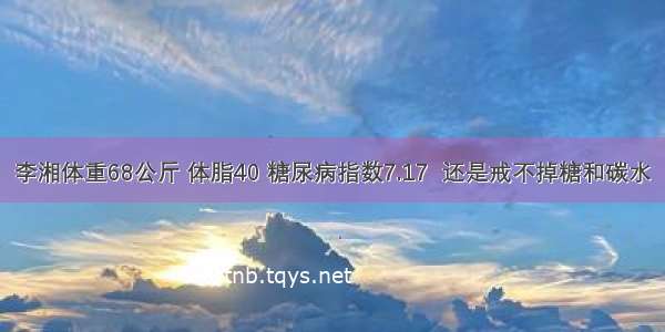 李湘体重68公斤 体脂40 糖尿病指数7.17  还是戒不掉糖和碳水