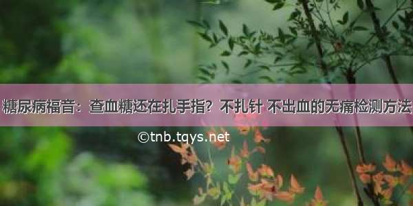 糖尿病福音：查血糖还在扎手指？不扎针 不出血的无痛检测方法