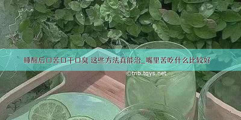 睡醒后口苦口干口臭 这些方法真能治_嘴里苦吃什么比较好