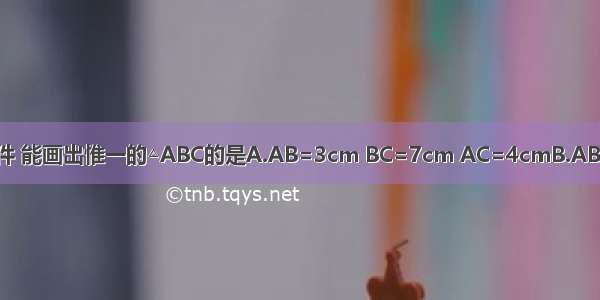 根据下列已知条件 能画出惟一的△ABC的是A.AB=3cm BC=7cm AC=4cmB.AB=3cm BC=7cm