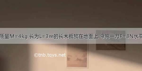 如图所示 一质量M=4kg 长为L=3m的长木板放在地面上 今施一力F=8N水平向右拉木板 