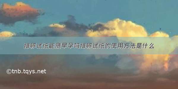 排卵试纸能测早孕吗排卵试纸的使用方法是什么