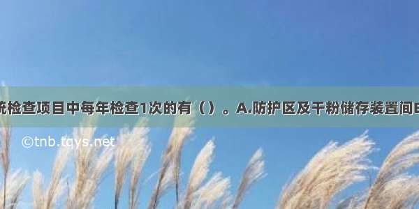 干粉灭火系统检查项目中每年检查1次的有（）。A.防护区及干粉储存装置间B.干粉储存装