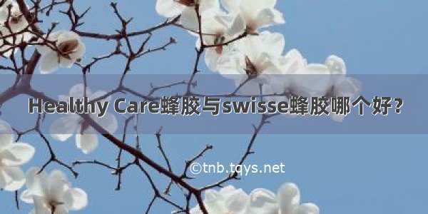 Healthy Care蜂胶与swisse蜂胶哪个好？