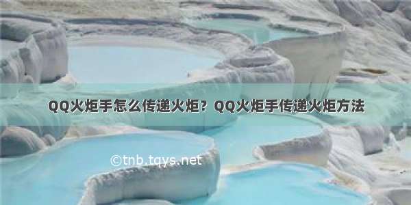 QQ火炬手怎么传递火炬？QQ火炬手传递火炬方法