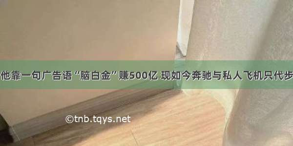 他靠一句广告语“脑白金”赚500亿 现如今奔驰与私人飞机只代步