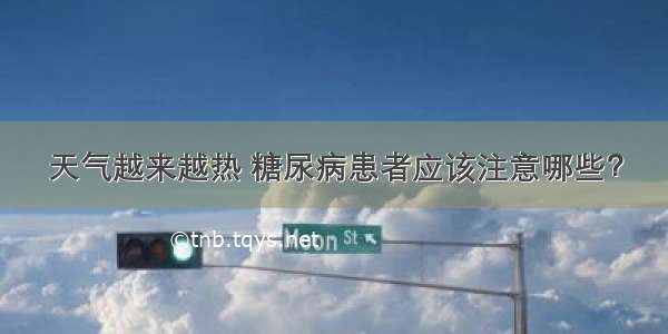 天气越来越热 糖尿病患者应该注意哪些？