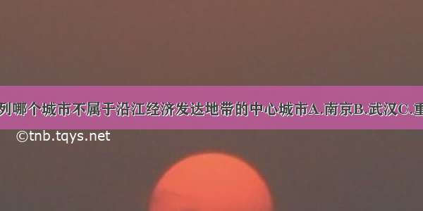 单选题下列哪个城市不属于沿江经济发达地带的中心城市A.南京B.武汉C.重庆D.郑州