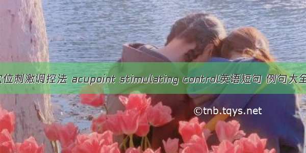 穴位刺激调控法 acupoint stimulating control英语短句 例句大全