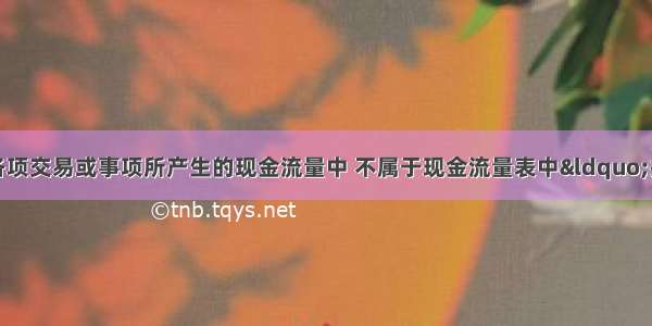 工业企业下列各项交易或事项所产生的现金流量中 不属于现金流量表中“投资活动产生的