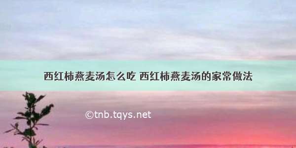 西红柿燕麦汤怎么吃 西红柿燕麦汤的家常做法