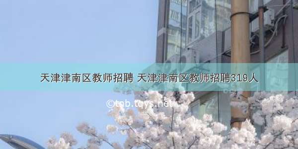 天津津南区教师招聘 天津津南区教师招聘319人