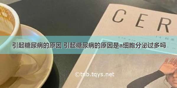 引起糖尿病的原因 引起糖尿病的原因是a细胞分泌过多吗