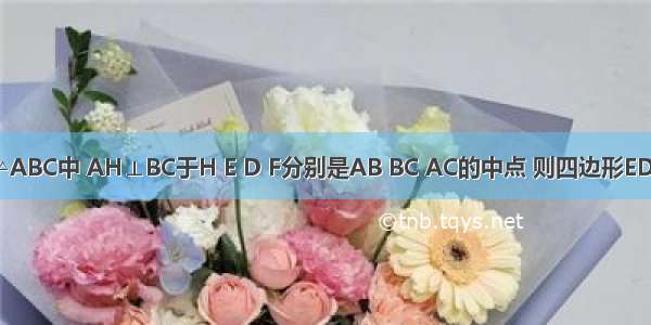 如图所示 △ABC中 AH⊥BC于H E D F分别是AB BC AC的中点 则四边形EDHF是A.一