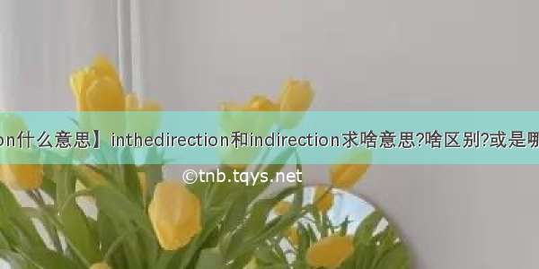 【direction什么意思】inthedirection和indirection求啥意思?啥区别?或是哪个是不对...