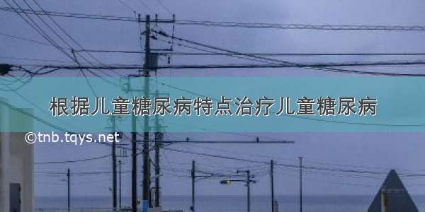 根据儿童糖尿病特点治疗儿童糖尿病