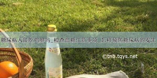 糖尿病人能吃鸡胗吗_检查血糖注意事项_怎样预防糖尿病的发生