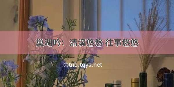 巢湖吟：清溪悠悠 往事悠悠