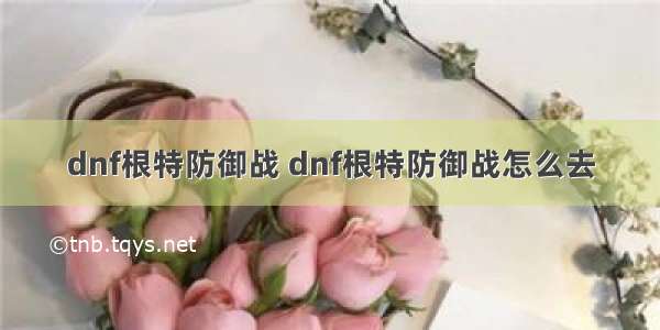 dnf根特防御战 dnf根特防御战怎么去