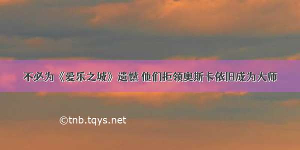 不必为《爱乐之城》遗憾 他们拒领奥斯卡依旧成为大师